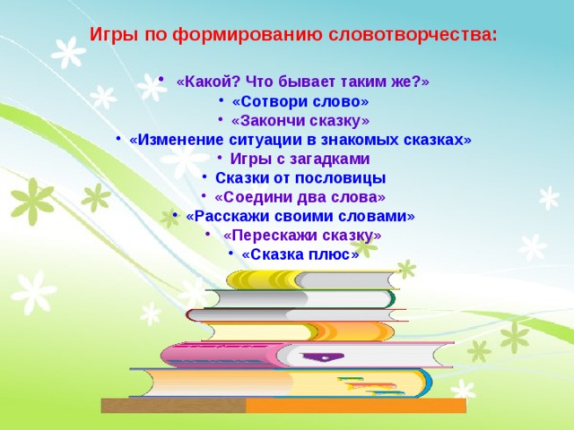 Игры по формированию словотворчества:   «Какой? Что бывает таким же?» «Сотвори слово» «Закончи сказку» «Изменение ситуации в знакомых сказках» Игры с загадками Сказки от пословицы «Соедини два слова» «Расскажи своими словами»  «Перескажи сказку» «Сказка плюс»