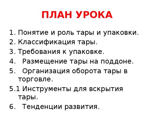 ПЛАН УРОКА Понятие и роль тары и упаковки. Классификация тары. Требования к упаковке. 4. Размещение тары на поддоне. 5. Организация оборота тары в торговле. 5.1 Инструменты для вскрытия тары. 6. Тенденции развития.