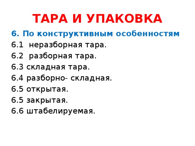 ТАРА И УПАКОВКА 6. По конструктивным особенностям 6.1 неразборная тара. 6.2 разборная тара. 6.3 складная тара. 6.4 разборно- складная. 6.5 открытая. 6.5 закрытая. 6.6 штабелируемая.