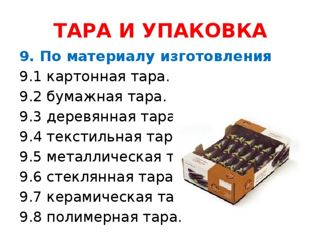 ТАРА И УПАКОВКА 9. По материалу изготовления 9.1 картонная тара. 9.2 бумажная тара. 9.3 деревянная тара. 9.4 текстильная тара. 9.5 металлическая тара. 9.6 стеклянная тара. 9.7 керамическая тара. 9.8 полимерная тара.