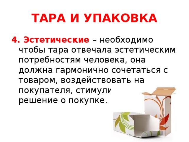 ТАРА И УПАКОВКА 4. Эстетические – необходимо чтобы тара отвечала эстетическим потребностям человека, она должна гармонично сочетаться с товаром, воздействовать на покупателя, стимулирую его решение о покупке.