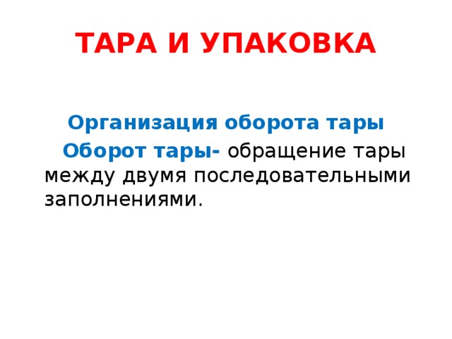 ТАРА И УПАКОВКА  Организация оборота тары  Оборот тары- обращение тары между двумя последовательными заполнениями.