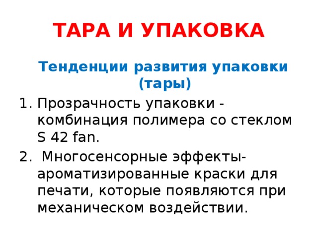 ТАРА И УПАКОВКА  Тенденции развития упаковки (тары) Прозрачность упаковки - комбинация полимера со стеклом S 42 fan. 2. Многосенсорные эффекты- ароматизированные краски для печати, которые появляются при механическом воздействии.