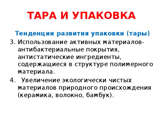 ТАРА И УПАКОВКА  Тенденции развития упаковки (тары) Использование активных материалов- антибактериальные покрытия, антистатические ингредиенты, содержащиеся в структуре полимерного материала. 4. Увеличение экологически чистых материалов природного происхождения (керамика, волокно, бамбук).