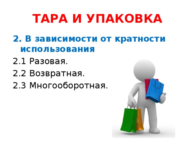 ТАРА И УПАКОВКА 2. В зависимости от кратности использования 2.1 Разовая. 2.2 Возвратная. 2.3 Многооборотная.