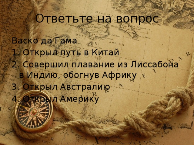 Ответьте на вопрос Васко да Гама 1. Открыл путь в Китай 2. Совершил плавание из Лиссабона в Индию, обогнув Африку 3. Открыл Австралию 4. Открыл Америку