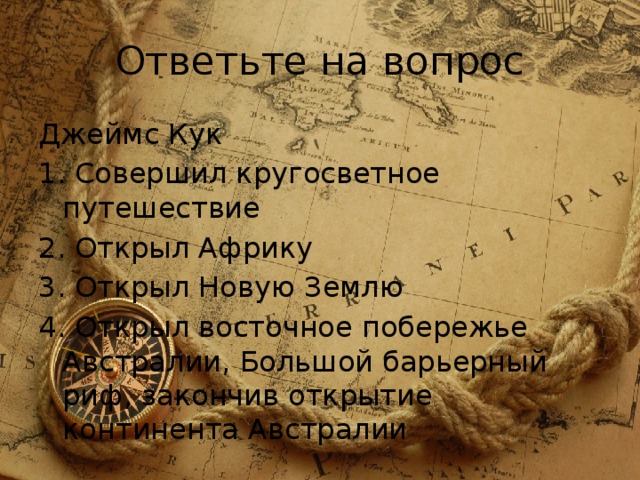 Ответьте на вопрос Джеймс Кук 1. Совершил кругосветное путешествие 2. Открыл Африку 3. Открыл Новую Землю 4. Открыл восточное побережье Австралии, Большой барьерный риф, закончив открытие континента Австралии