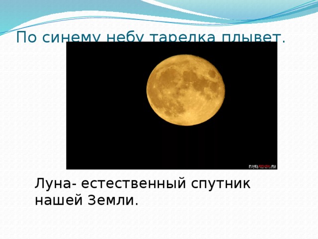 Луна- естественный спутник нашей Земли. По синему небу тарелка плывет.   Луна- естественный спутник нашей Земли.