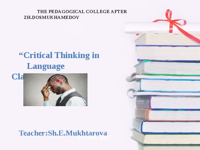 the  Pedagogical college after ZH.DOSMUKHAMEDOV   “ Critical Thinking in Language Classrooms”      Teacher:Sh.E.Mukhtarova Uralsk 2017