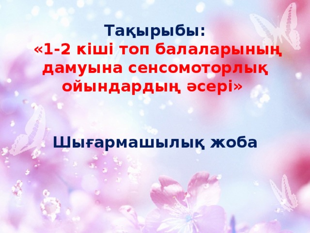 Тақырыбы:   «1-2 кіші топ балаларының дамуына сенсомоторлық ойындардың әсері»    Шығармашылық жоба