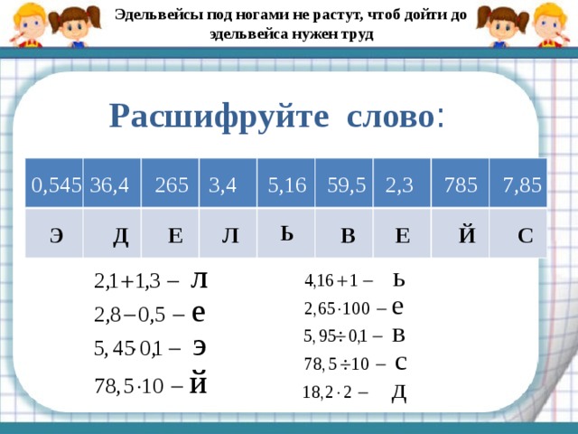 Эдельвейсы под ногами не растут, чтоб дойти до эдельвейса нужен труд Расшифруйте слово : 5,16 7,85 2,3 59,5 785 3,4 265 36,4 0,545 Ь Л Е Э Й Е В С Д