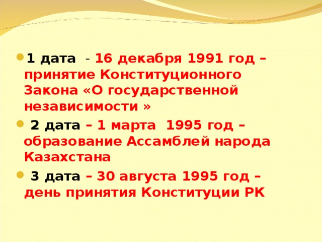 1 дата - 16 декабря 1991 год – принятие Конституционного Закона «О государственной независимости »  2 дата – 1 марта 1995 год – образование Ассамблей народа Казахстана  3 дата – 30 августа 1995 год – день принятия Конституции РК