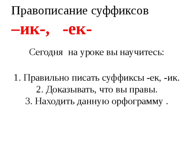 Правописание суффиксов  –ик-, -ек-   Сегодня на уроке вы научитесь:  1. Правильно писать суффиксы -ек, -ик.  2. Доказывать, что вы правы.  3. Находить данную орфограмму .