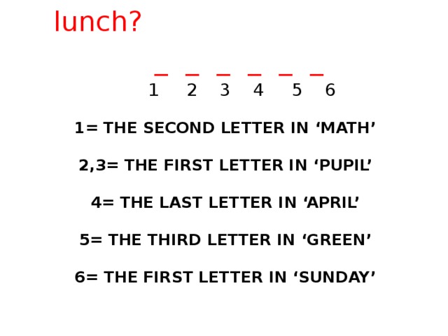 What do we have for lunch? _ _ _ _ _ _  1 2 3 4 5 6 1= the second letter in ‘Math’   2,3= the first letter in ‘pupil’   4= the last letter in ‘April’   5= the third letter in ‘green’   6= the first letter in ‘Sunday’