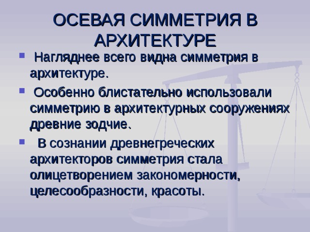 ОСЕВАЯ СИММЕТРИЯ В АРХИТЕКТУРЕ  Нагляднее всего видна симметрия в архитектуре.  Особенно блистательно использовали симметрию в архитектурных сооружениях древние зодчие.  В сознании древнегреческих архитекторов симметрия стала олицетворением закономерности, целесообразности, красоты.