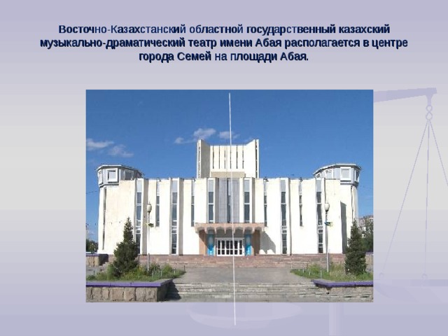 Восточно-Казахстанский областной государственный казахский музыкально-драматический театр имени Абая располагается в центре города Семей на площади Абая.