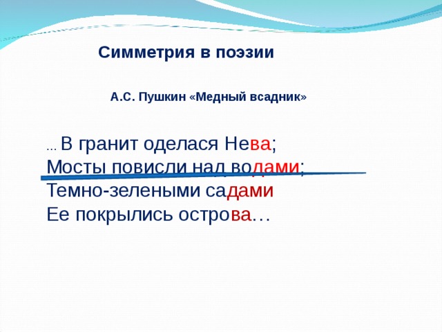 Симметрия в поэзии А.С. Пушкин «Медный всадник» … В гранит оделася Не ва ; Мосты повисли над во дами ; Темно-зелеными са дами Ее покрылись остро ва …