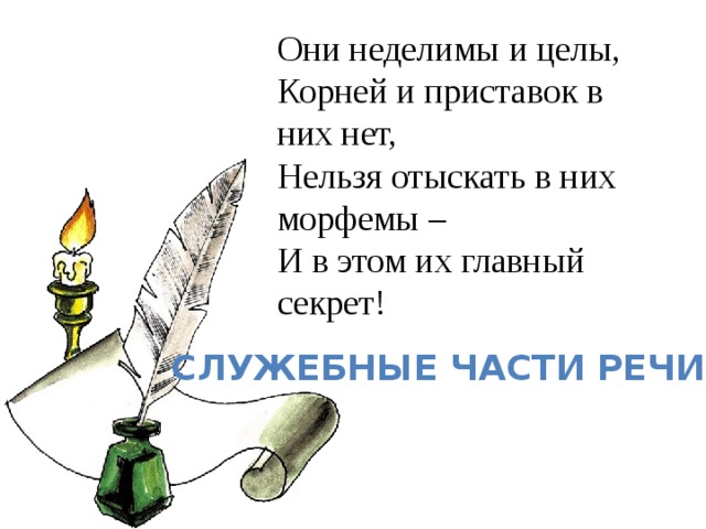 Они неделимы и целы,  Корней и приставок в них нет,  Нельзя отыскать в них морфемы –  И в этом их главный секрет! Служебные части речи