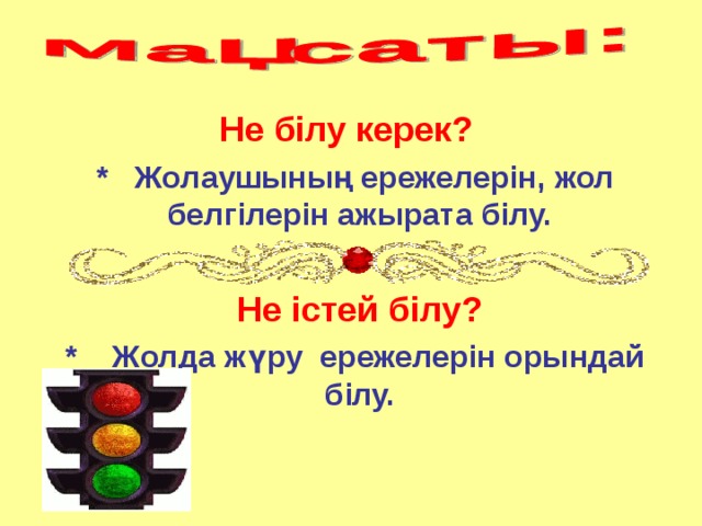 Не білу керек?  * Жолаушының ережелерін, жол белгілерін ажырата білу.   Не істей білу?  * Жолда жүру ережелерін орындай білу.