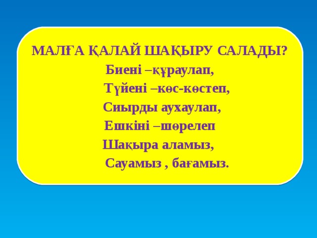 МАЛҒА ҚАЛАЙ ШАҚЫРУ САЛАДЫ? Биені –құраулап,  Түйені –көс-көстеп,  Сиырды аухаулап, Ешкіні –шөрелеп Шақыра аламыз,  Сауамыз , бағамыз.