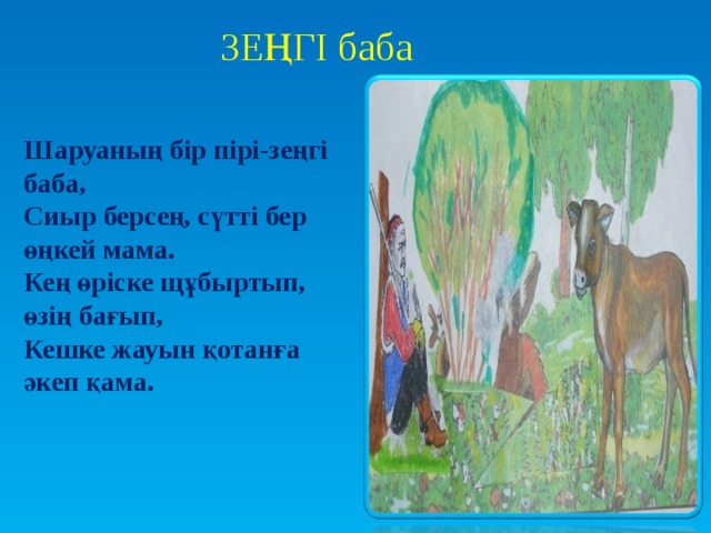 ЗЕҢГІ баба Шаруаның бір пірі-зеңгі баба, Сиыр берсең, сүтті бер өңкей мама. Кең өріске щұбыртып, өзің бағып, Кешке жауын қотанға әкеп қама.