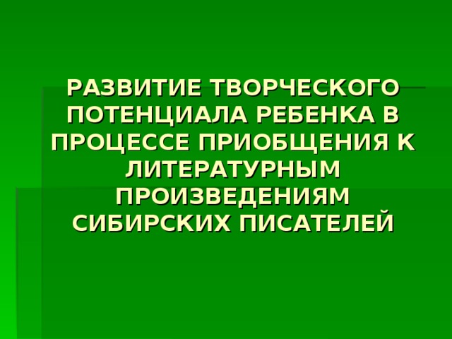 РАЗВИТИЕ ТВОРЧЕСКОГО ПОТЕНЦИАЛА РЕБЕНКА В ПРОЦЕССЕ ПРИОБЩЕНИЯ К ЛИТЕРАТУРНЫМ ПРОИЗВЕДЕНИЯМ СИБИРСКИХ ПИСАТЕЛЕЙ