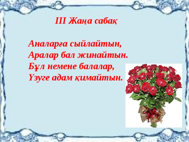 III Жаңа сабақ  Аналарға сыйлайтын,  Аралар бал жинайтын.  Бұл немене балалар,  Үзуге адам қимайтын.