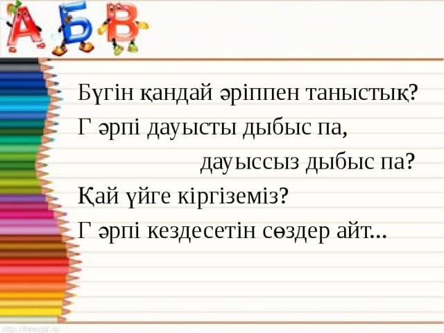 Бүгін қандай әріппен таныстық? Г әрпі дауысты дыбыс па,  дауыссыз дыбыс па? Қай үйге кіргіземіз? Г әрпі кездесетін сөздер айт...