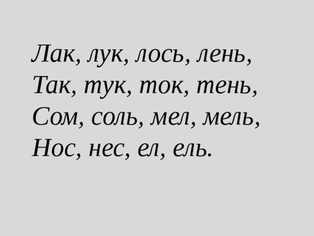 Лак, лук, лось, лень,    Так, тук, ток, тень,    Сом, соль, мел, мель,  Нос, нес, ел, ель.