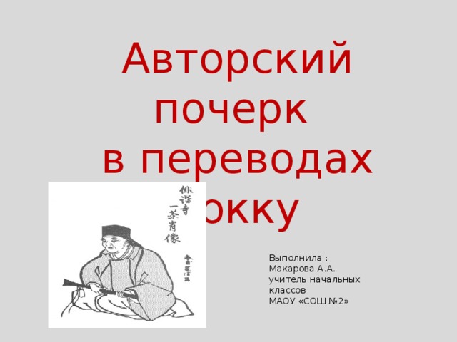 Авторский почерк в переводах хокку Выполнила : Макарова А.А. учитель начальных классов МАОУ «СОШ №2»