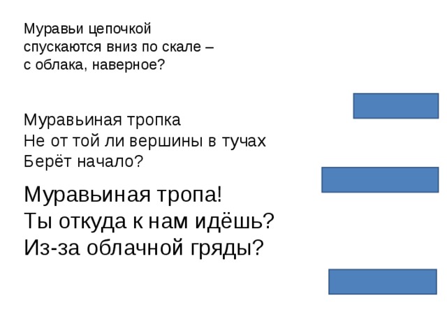 Муравьи цепочкой спускаются вниз по скале – с облака, наверное?  (Александр Долин) Муравьиная тропка Не от той ли вершины в тучах Берёт начало? (Татьяна Соколова-Делюсина) Муравьиная тропа! Ты откуда к нам идёшь? Из-за облачной гряды?  (Вера Маркова)