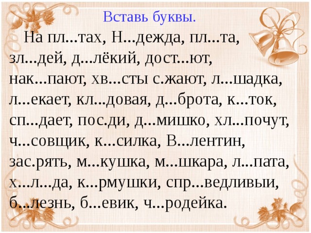 Вставь буквы.  На пл...тах, Н...дежда, пл...та, зл...дей, д...лёкий, дост...ют, нак...пают, хв...сты с.жают, л...шадка, л...екает, кл...довая, д...брота, к...ток, сп...дает, пос.ди, д...мишко, хл...почут, ч...совщик, к...силка, В...лентин, зас.рять, м...кушка, м...шкара, л...пата, х...л...да, к...рмушки, спр...ведливыи, б...лезнь, б...евик, ч...родейка.