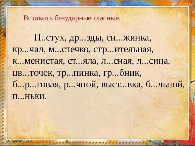 Вставить безударные гласные.  П..стух, др...зды, сн...жинка, кр...чал, м...стечко, стр...ительная, к...менистая, ст...яла, л...сная, л...сица, цв...точек, тр...пинка, гр...бник, б...р...говая, р...чной, выст...вка, б...льной, п...ньки.