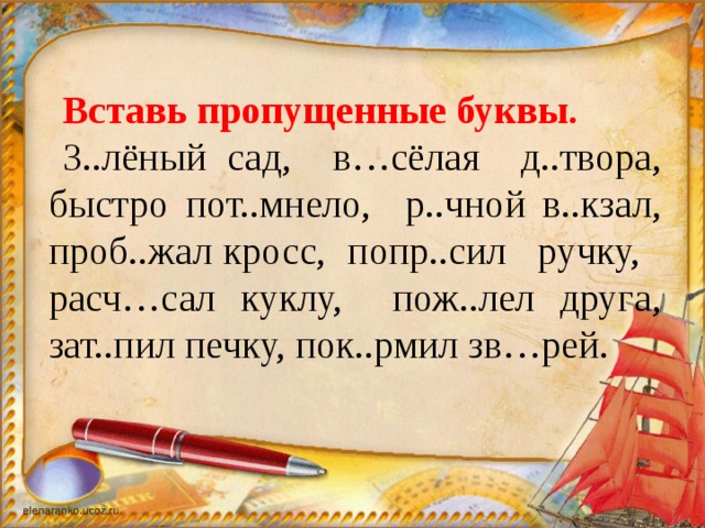 Вставь пропущенные буквы. З..лёный сад, в…сёлая д..твора, быстро пот..мнело, р..чной в..кзал, проб..жал кросс, попр..сил ручку, расч…сал куклу, пож..лел друга, зат..пил печку, пок..рмил зв…рей.