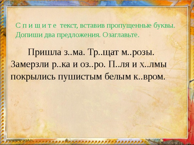 С п и ш и т е текст, вставив пропущенные буквы. Допиши два предложения. Озаглавьте.    Пришла з..ма. Тр..щат м..розы. Замерзли р..ка и оз..ро. П..ля и х..лмы покрылись пушистым белым к..вром.