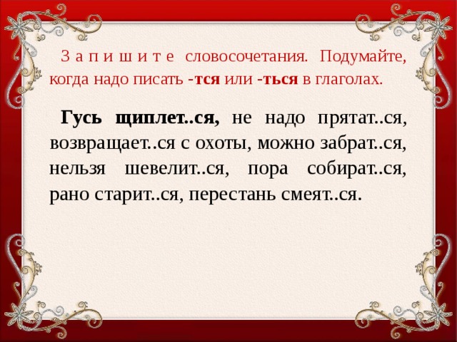 З а п и ш и т е словосочетания. Подумайте, когда надо писать - тся или - ться в глаголах .   Гусь щиплет..ся, не надо прятат..ся, возвращает..ся с охоты, можно забрат..ся, нельзя шевелит..ся, пора собират..ся, рано старит..ся, перестань смеят..ся.  