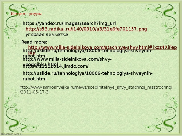 Интернет – ресурсы   https://yandex.ru/images/search?img_url http://s53.radikal.ru/i140/0910/a3/31e6fe701157.png   угловая виньетка Read more:  http://www.milla-sidelnikova.com/stachnye-shvy.html#ixzz4XiFepIAx http://uslide.ru/tehnologiya/18006-tehnologiya-shveynih-rabot.html http://www.milla-sidelnikova.com/shvy-vpodgibku.html https://11112014.jimdo.com/ http://uslide.ru/tehnologiya/18006-tehnologiya-shveynih-rabot.html http://www.samoshvejka.ru/news/soedinitelnye_shvy_stachnoj_rasstrochnoj/2011-05-17-3