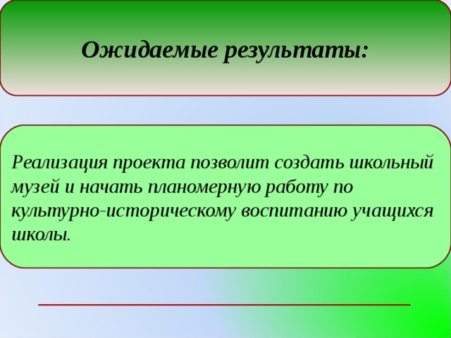 Ожидаемые результаты: Реализация проекта позволит создать школьный музей и начать планомерную работу по культурно-историческому воспитанию учащихся школы.