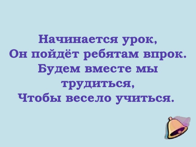 Начинается урок,  Он пойдёт ребятам впрок.  Будем вместе мы трудиться,  Чтобы весело учиться.