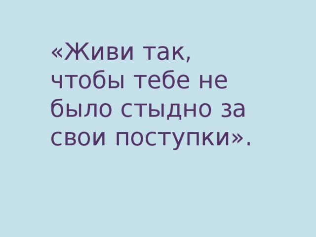 «Живи так, чтобы тебе не было стыдно за свои поступки».