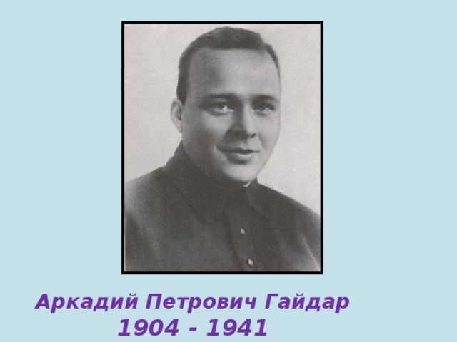 Аркадий Петрович Гайдар 1904 - 1941