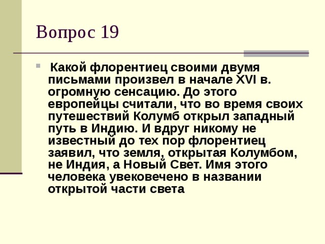 Какой флорентиец своими двумя письмами произвел в начале XVI в. огромную сенсацию. До этого европейцы считали, что во время своих путешествий Колумб открыл западный путь в Индию. И вдруг никому не известный до тех пор флорентиец заявил, что земля, открытая Колумбом, не Индия, а Новый Свет. Имя этого человека увековечено в названии открытой части света