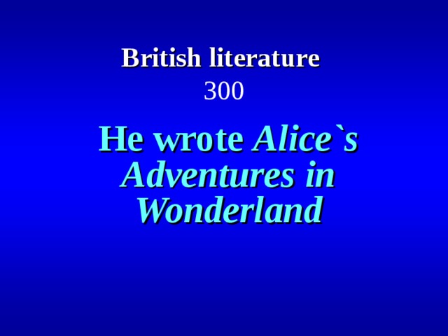 British literature   300 He wrote Alice`s Adventures in Wonderland