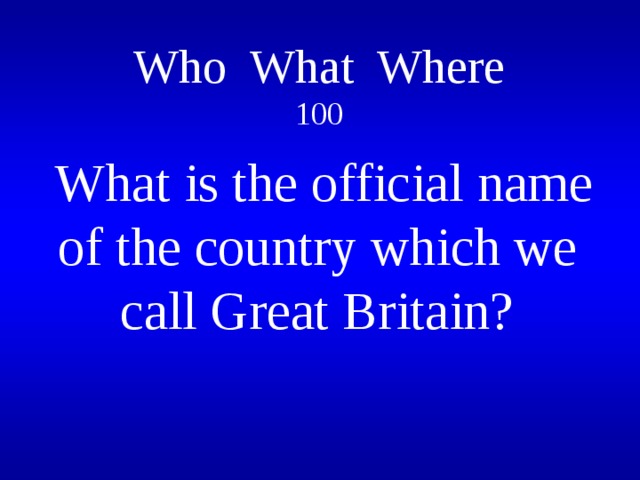 Who What Where  100   What is the official name of the country which we call Great Britain?
