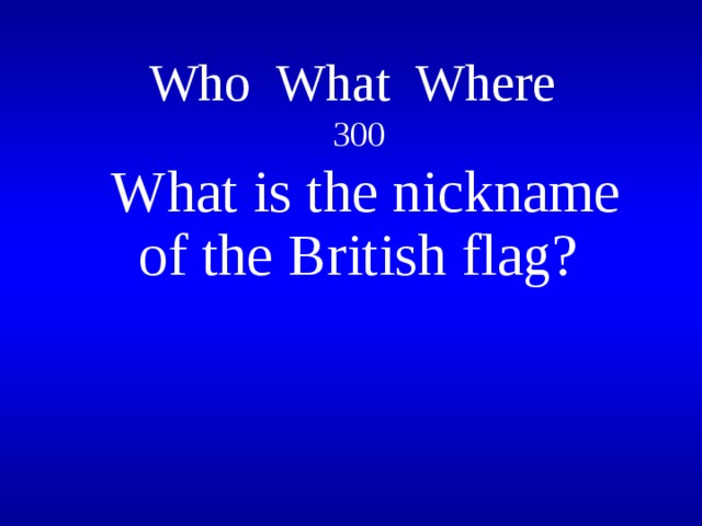 Who What Where   300   What is the nickname of the British flag?