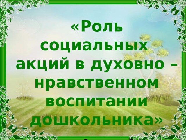 МБДОУ детский сад «Пчёлка»  д. Оманово   «Роль социальных акций в духовно –нравственном воспитании дошкольника»   Выполнила: Воспитатель  Мухина Ольга Николаевна