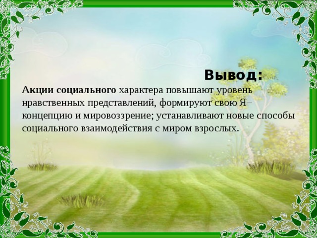 Вывод: Акции социального характера повышают уровень нравственных представлений, формируют свою Я–концепцию и мировоззрение; устанавливают новые способы социального взаимодействия с миром взрослых.