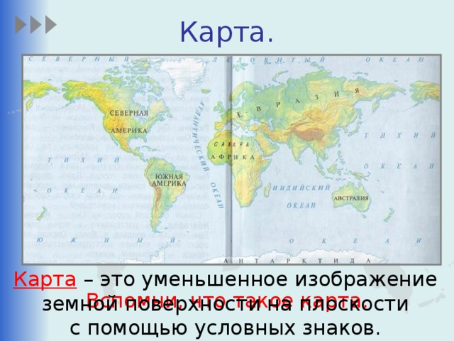 Карта. Карта – это уменьшенное изображение земной поверхности на плоскости с помощью условных знаков. Вспомни, что такое карта.