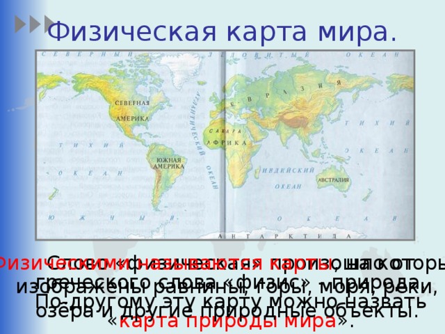 Физическая карта мира. Физическими называются карты , на которых  Слово «физическая» произошло от греческого слова «физис» - природа. По-другому эту карту можно назвать « карта природы мира ». изображены равнины, горы, моря, реки, озёра и другие природные объекты.