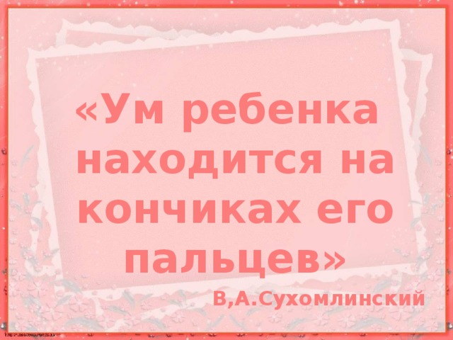 «Ум ребенка находится на кончиках его пальцев» В,А.Сухомлинский